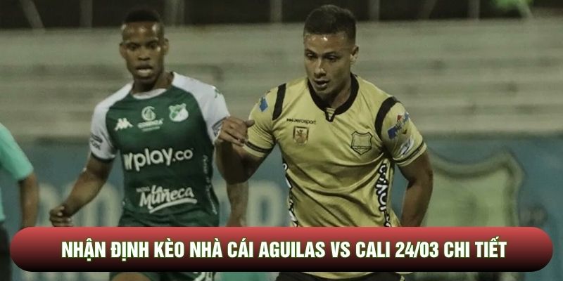 Nhận định kèo nhà cái Aguilas vs Cali 24/03 chi tiết Nhận định kèo nhà cái Aguilas vs Cali 24/03 chi tiết