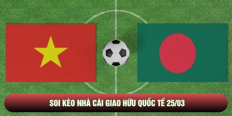 Soi kèo nhà cái giao hữu quốc tế 25/03 - Việt Nam Bangladesh